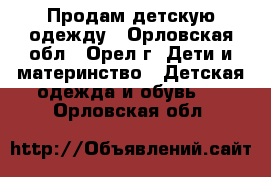 Продам детскую одежду - Орловская обл., Орел г. Дети и материнство » Детская одежда и обувь   . Орловская обл.